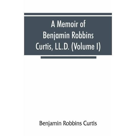 A memoir of Benjamin Robbins Curtis, LL.D., with some of his professional and miscellaneous writings (Volume I), (Paperback)