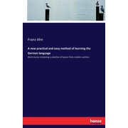 A new practical and easy method of learning the German language third course containing a selection of pieces from mode, Paperback