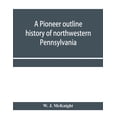 thumbnail image 1 of A pioneer outline history of northwestern Pennsylvania; Embracing the counties of Tioga, Potter, McKean, Warren, Crawfor, (Paperback), 1 of 1