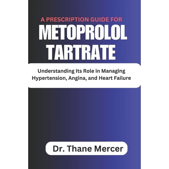 A prescription Guide for Metoprolol Tartrate: Understanding Its Role in Managing Hypertension, Angina, and Heart Failure, (Paperback)