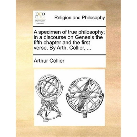 A Specimen of True Philosophy; In a Discourse on Genesis the Fifth Chapter and the First Verse. by Arth. Collier, ... (Paperback)