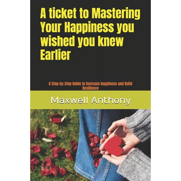A ticket to Mastering Your Happiness you wished you knew Earlier: A Step-by-Step Guide to increase happiness and Build R, (Paperback)