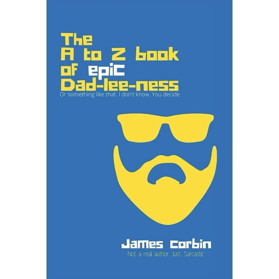 A to Z book of Epic Dad-lee-ness: Or something like that. I don't know. You decide., (Paperback)