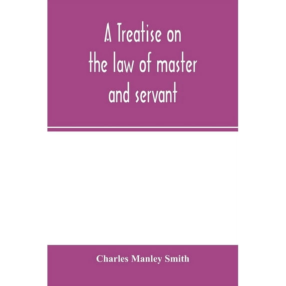 A treatise on the law of master and servant: including therein masters and workmen in every description of trade and occ, (Paperback)