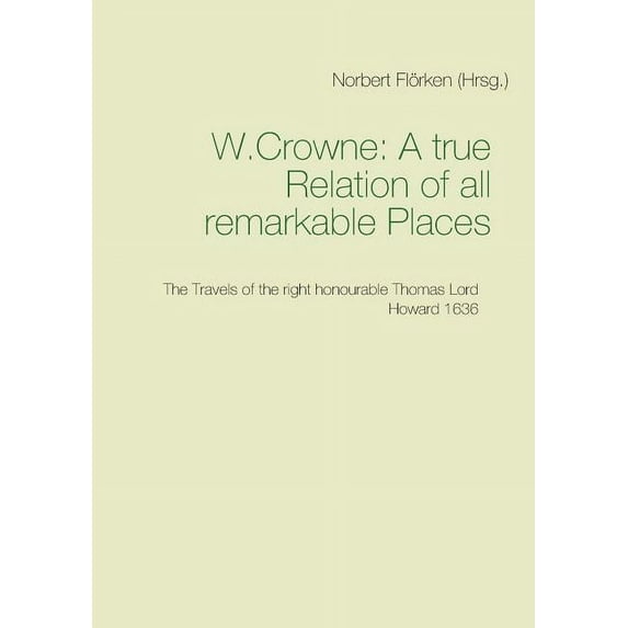 A true Ralation of all remarkable Places: The Travels of the right honourable Thomas Lord Howard 1636, (Paperback)