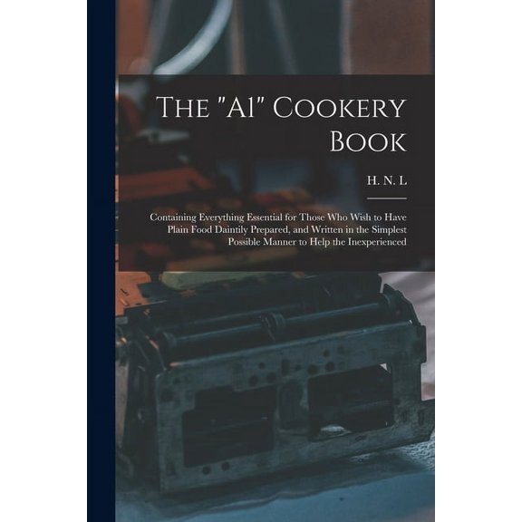 The A1 Cookery Book: Containing Everything Essential for Those Who Wish to Have Plain Food Daintily Prepared, and Written in the Simplest Possible Manner to Help the Inexperienced Paperback H N L