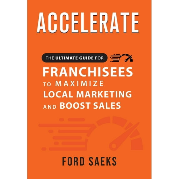 ACCELERATE The Ultimate Guide for FRANCHISEES to Maximize Local Marketing and Boost Sales -- Ford Saeks