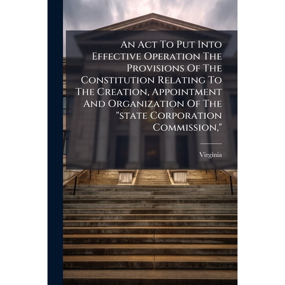 An Act To Put Into Effective Operation The Provisions Of The Constitution Relating To The Creation, Appointment And Organization Of The "state Corporation Commission," : Its Jurisdiction, Powers, Functions And Duties (Paperback)