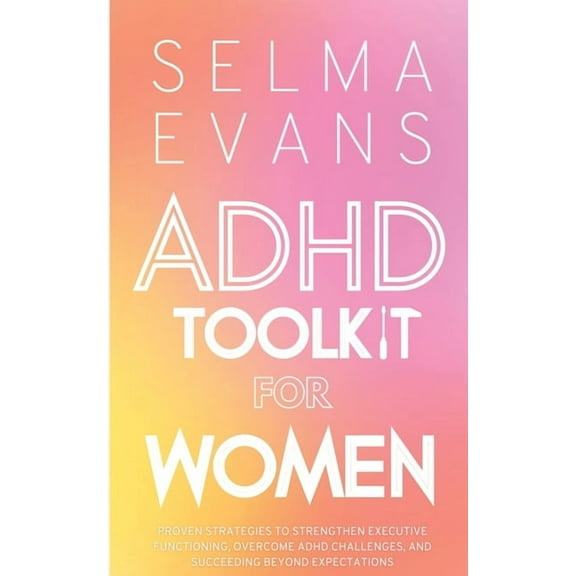 ADHD Toolkit for Women: Proven Strategies to Strengthen Executive Functioning, Overcome ADHD Challenges, and Succeeding , (Paperback)
