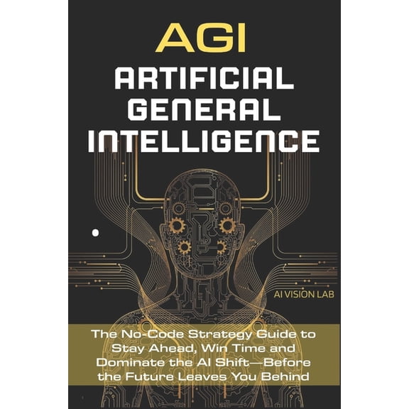 AI Strategic AGI - Artificial General Intelligence: The No-Code Strategy Guide to Stay Ahead, Win Time and Dominate the AI Shift-Befo, (Paperback)