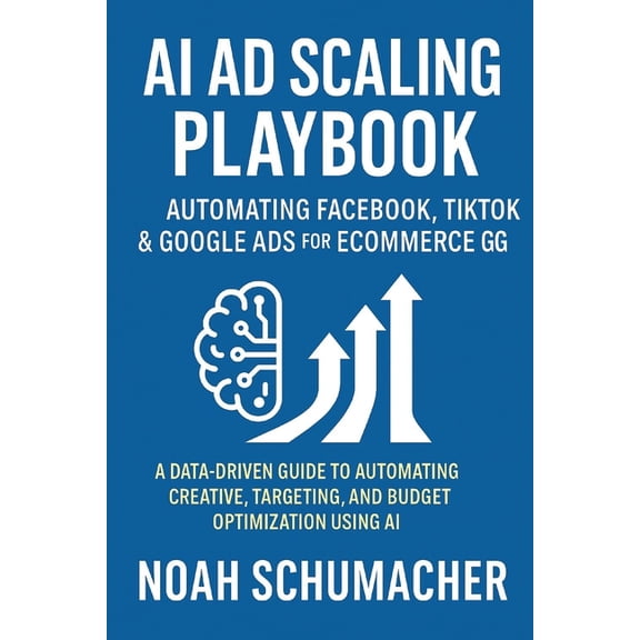 AI Ad Scaling Playbook: Automating Facebook, TikTok & Google Ads for Ecommerce Growth: A Data-Driven Guide to Automa, (Paperback)