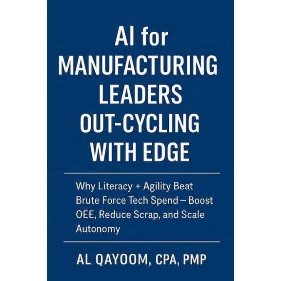 AI Advantage AI for Manufacturing Leaders: Out-Cycling with EDGE: Why Literacy + Agility Beat Brute Force Tech Spend; Boost OEE, Redu, Book 7, (Paperback)