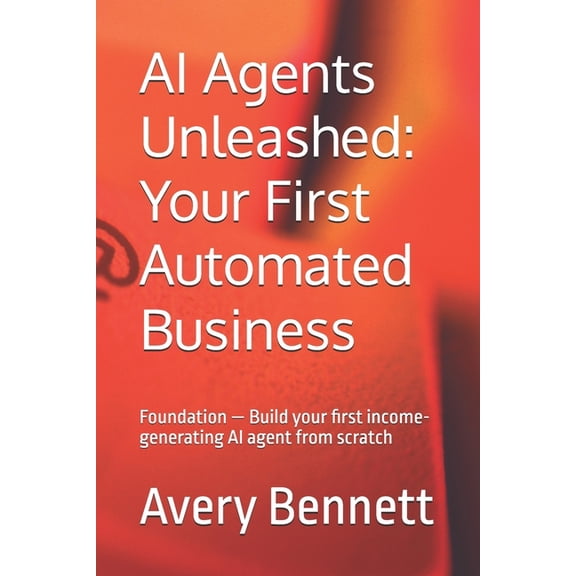 The AI Agent Advantage AI Agents Unleashed: Your First Automated Business: Foundation - Build your first income-generating AI agent from scratc, Book 3, (Paperback)
