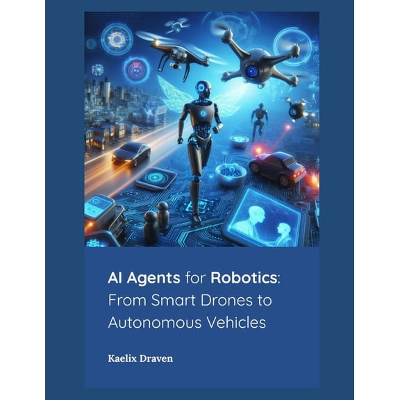 Mastering AI Agents: From Theory to Depl AI Agents for Robotics: From Smart Drones to Autonomous Vehicles, Book 8, (Paperback)