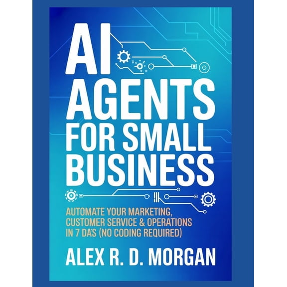 AI Agents for Small Business: Automate Your Marketing, Customer Service & Operations in 7 Days (No Coding Required), (Paperback)