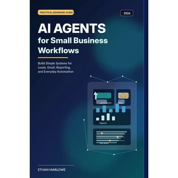 AI Agents for Small Business Workflows (2026): Build Simple Systems for Leads, Email, Reporting, and Everyday Automation, (Paperback)