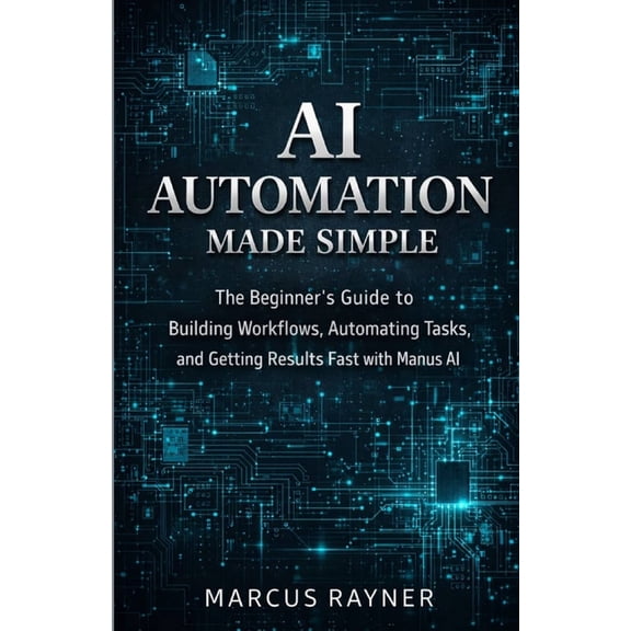 AI Automation Made Simple: The Beginner's Guide to Building Workflows, Automating Tasks, and Getting Results Fast with M, (Paperback)