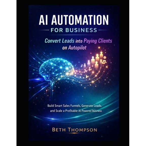 AI Automation for Business: Convert Leads into Paying Clients on Autopilot: Build Smart Sales Funnels, Generate Leads, a, (Paperback)