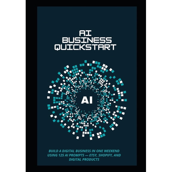 AI Business Quick Starter: Build a Digital Business in One Weekend Using 125 AI Prompts - Etsy, Shopify, and Digital Pro, (Paperback)