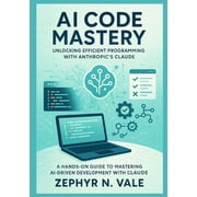 AI Code Mastery Unlocking Efficient Programming with Anthropics Claude A Hands-On Guide to Mastering AI-Driven Develo, Paperback