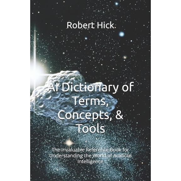 AI Dictionary of Terms, Concepts, & Tools: The Invaluable Reference Book for Understanding the World of Artificial I, (Paperback)