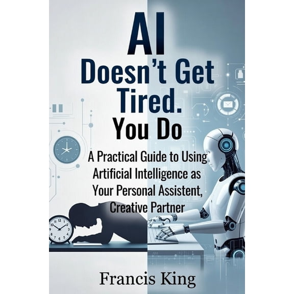 AI Doesn't Get Tired. You Do.: A Practical Guide To Using Artificial Intelligence As Your Personal Assistant, Creative P, (Paperback)
