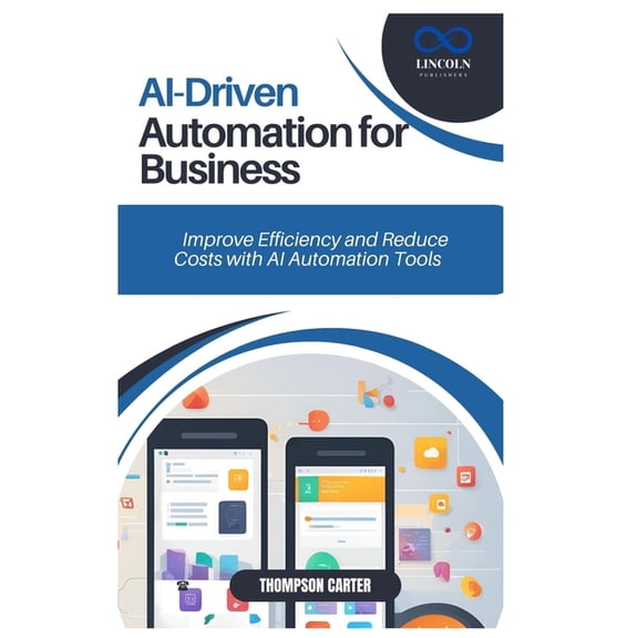 AI-Driven Automation for Business: Improve Efficiency and Reduce Costs with AI Automation Tools, (Paperback)