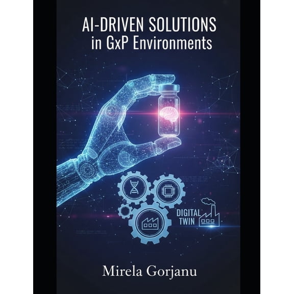 Pharmaceutical Industry AI-Driven Solutions in GxP Environments: Mastering the Convergence of AI, Robotics, and Digital Twins for the Next Era o, Book 52, (Paperback)