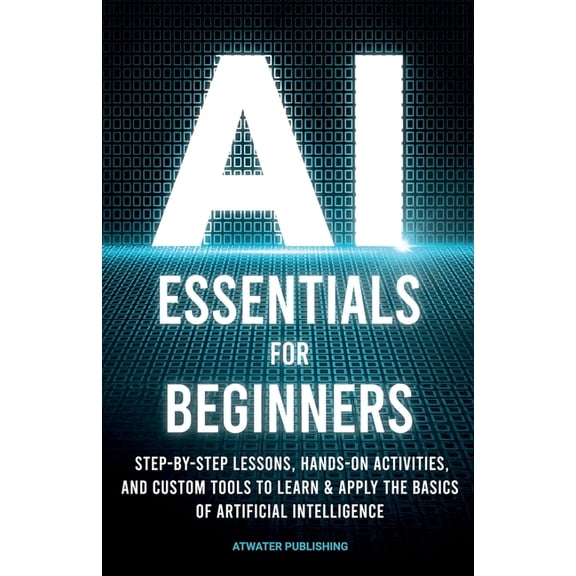 AI Essentials for Beginners: Step-by-Step Lessons, Hands-on Activities, and Custom Tools to Learn & Apply the Basics, (Paperback)