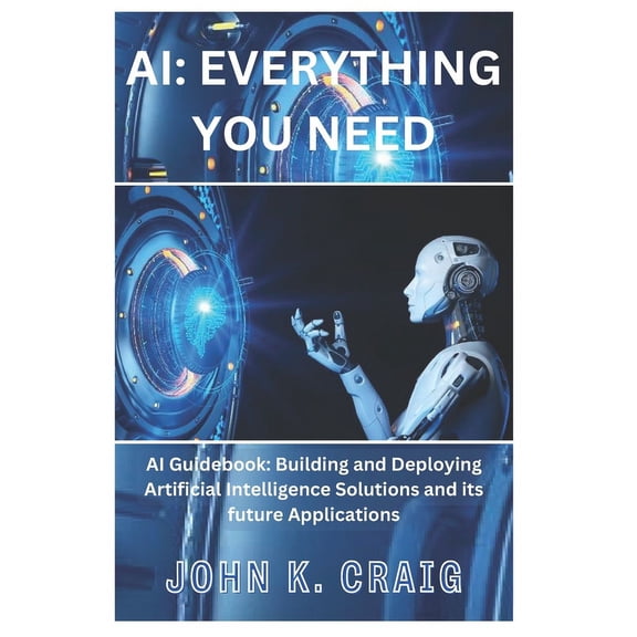 AI: Everything you need: AI Guidebook: Building and Deploying Artificial Intelligence Solutions and its future Applications (Paperback)