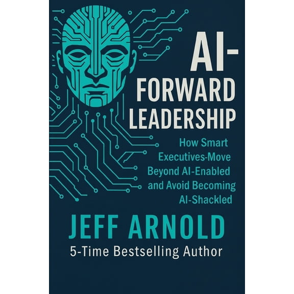 AI - Forward Leadership: How Smart Executives - Move Beyond AI-Enabled and Avoid Becoming AI-Shackled, (Paperback)
