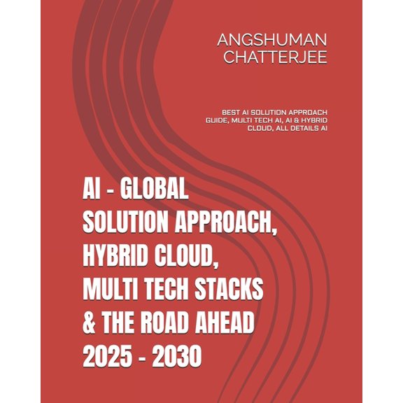 AI - Global Solution Approach, Hybrid Cloud, Multi Tech Stacks & the Road Ahead 2025 - 2030: Best AI Solution Approa, (Paperback)