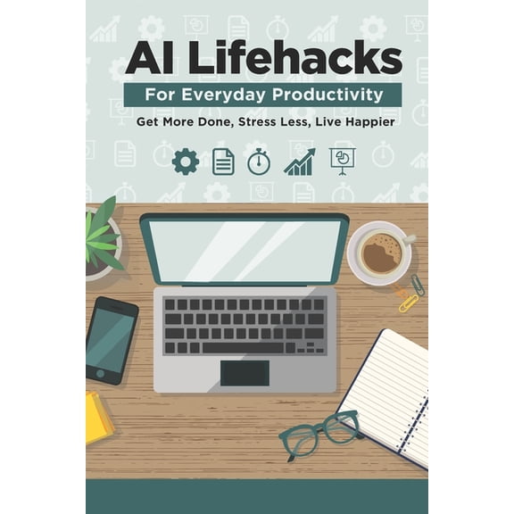 AI Lifehacks for Everyday Productivity: Get More Done, Stress Less, Live Happier, (Paperback)