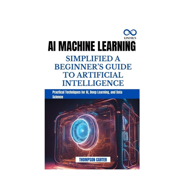 AI Machine Learning Simplified a Beginner's Guide to Artificial Intelligence: Practical Techniques for AI, Deep Learning, (Paperback)