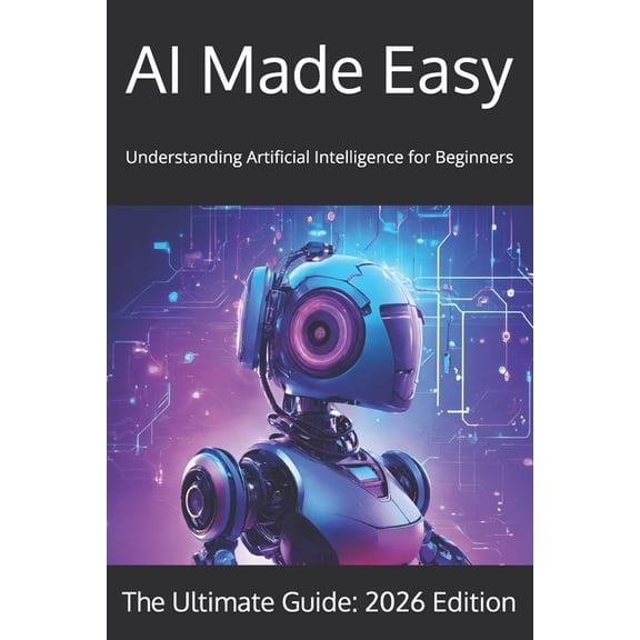 AI Made Easy: Understanding Artificial Intelligence for Beginners in Year 2026, (Paperback)