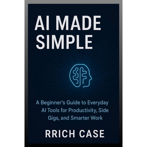 AI Made Simple: How Anyone Can Use Artificial Intelligence to Earn More, Save Time, and Work Smarter, (Paperback)