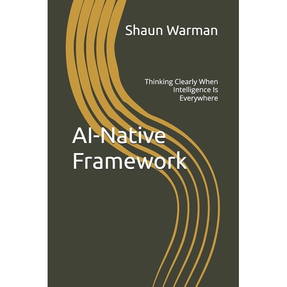 AI-Native Framework: Thinking Clearly When Intelligence Is Everywhere, (Paperback)