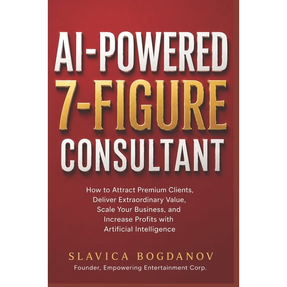 AI-Powered 7-Figure Consultant: How to Attract Premium Clients, Deliver Extraordinary Value, Scale Your Business, and In, (Paperback)