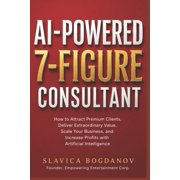 AI-Powered 7-Figure Consultant How to Attract Premium Clients, Deliver Extraordinary Value, Scale Your Business, and In, Paperback
