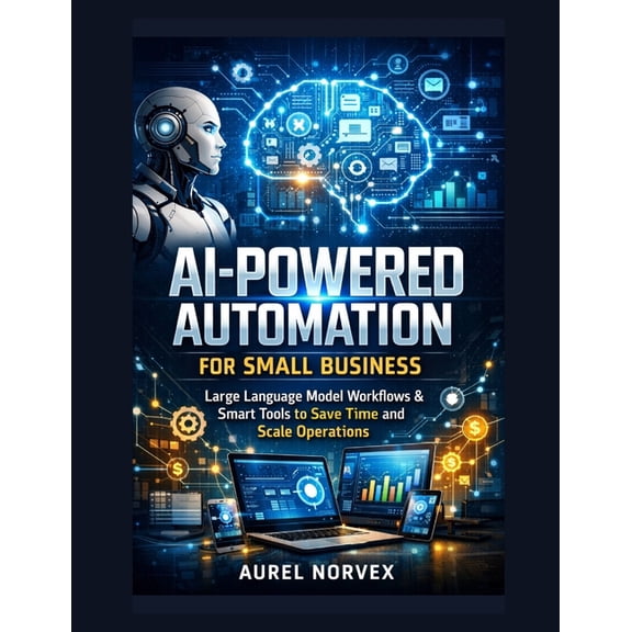 AI-Powered Automation for Small Business: Large Language Model Workflows & Smart Tools to Save Time and Scale Operations, (Paperback)