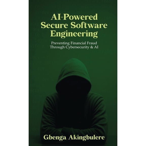 AI Powered Secure Software Engineering: Preventing Financial Fraud Through Cybersecurity & AI, (Hardcover)