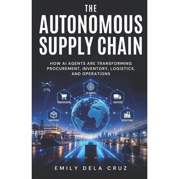 AI-Powered Supply Chains The Autonomous Supply Chain: How AI agents are transforming Procurement, Inventory, Logistics, and Operations, (Paperback)