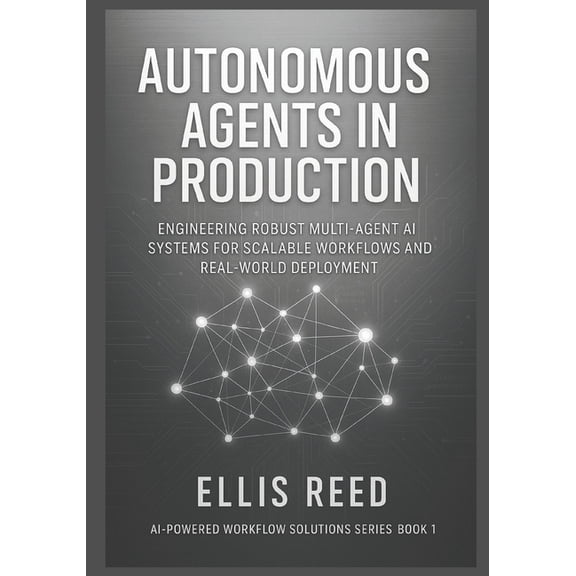 AI-Powered Workflow Solutions Autonomous Agents in Production: Engineering Robust Multi-Agent AI Systems for Scalable Workflows and Real-World Deploym, Book 1, (Paperback)