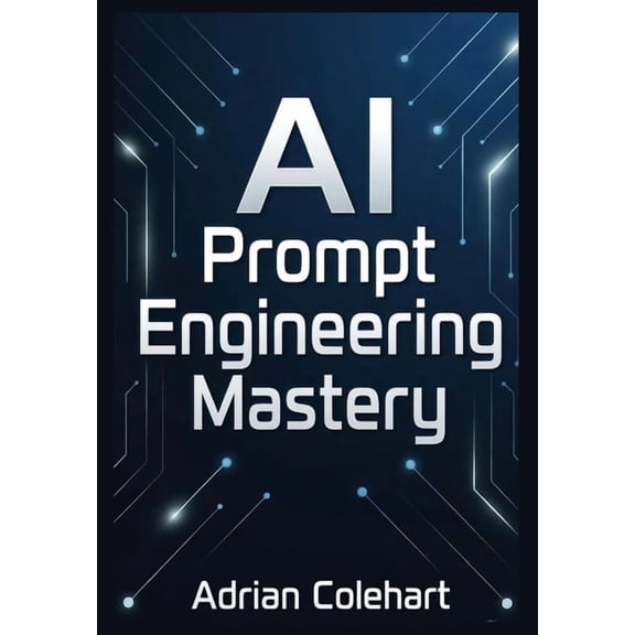 AI Prompt Engineering Mastery: Ultimate Guide to Crafting, Optimizing, and Mastering AI Responses for Maximum Impact and, (Paperback)