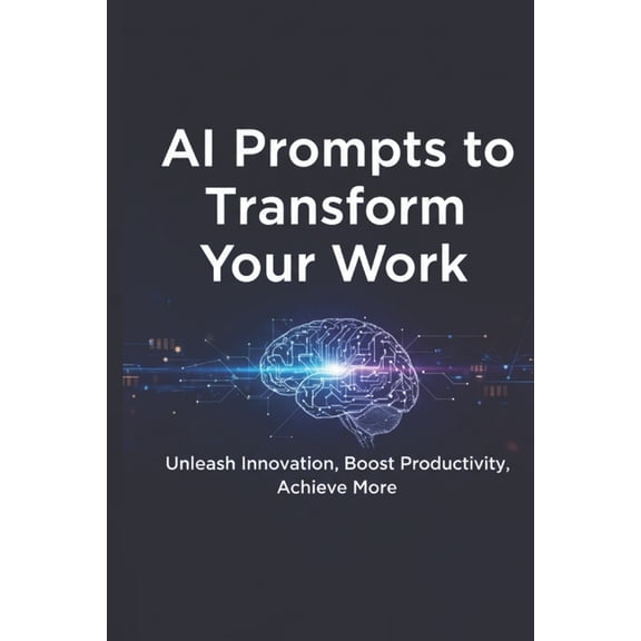 AI Prompts to Transform Your Work: 1000 Ready-to-Use Prompts for Productivity, Creativity, and Faster Results, (Paperback)