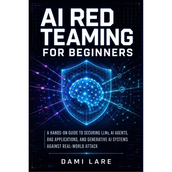 AI Red Teaming for Beginners: A Hands-On Guide to Securing LLMs, AI Agents, RAG Applications, and Generative AI Systems , (Paperback)