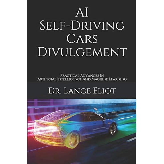 AI Self-Driving Cars Divulgement: Practical Advances In Artificial Intelligence And Machine Learning Paperback 173460168X 9781734601688 Dr. Lance Eliot