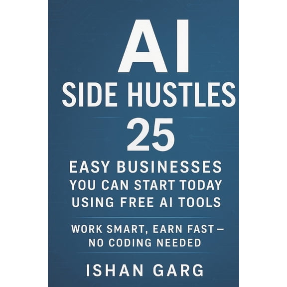 AI Side Hustles: 25 Easy Businesses You Can Start Today Using Free AI Tools: Work Smart, Earn Fast - No Coding Needed, (Paperback)