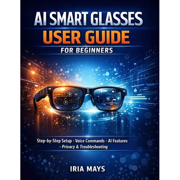 AI Smart Glasses User Guide for Beginners: Step-By-Step Setup, Voice Commands, AI Features, Hidden Tools, Privacy Settin, (Paperback)