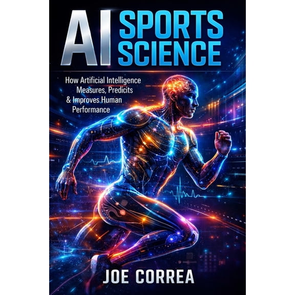 AI Sports Peak Performance AI Sports Science: How Artificial Intelligence Measures, Predicts & Improves Human Performance, Book 1, (Paperback)